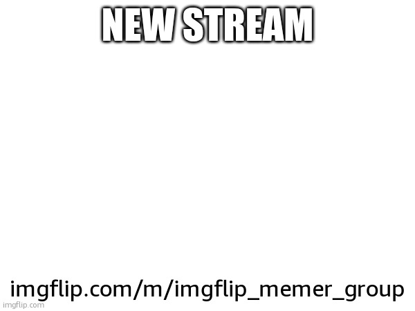 imgflip.com/m/imgflip_memer_group | NEW STREAM; imgflip.com/m/imgflip_memer_group | made w/ Imgflip meme maker
