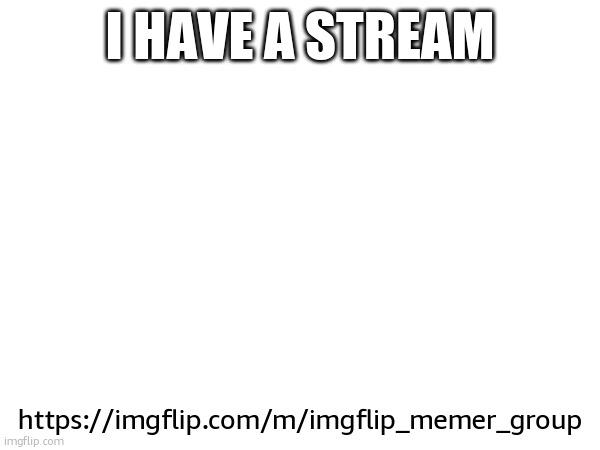 I HAVE A STREAM; https://imgflip.com/m/imgflip_memer_group | made w/ Imgflip meme maker