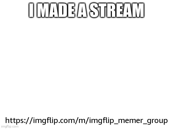 https://imgflip.com/m/imgflip_memer_group | I MADE A STREAM; https://imgflip.com/m/imgflip_memer_group | made w/ Imgflip meme maker
