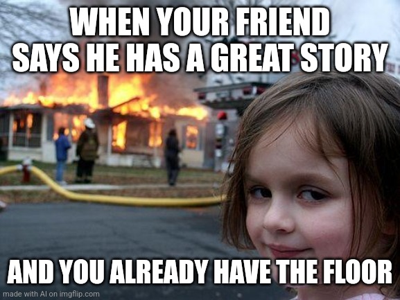 Meme | WHEN YOUR FRIEND SAYS HE HAS A GREAT STORY; AND YOU ALREADY HAVE THE FLOOR | image tagged in memes,disaster girl | made w/ Imgflip meme maker