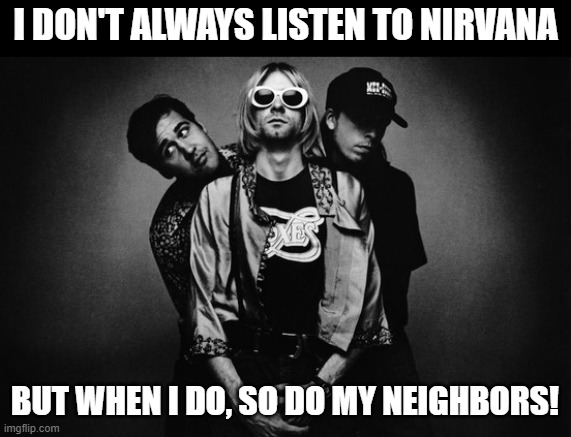 In Bloom | I DON'T ALWAYS LISTEN TO NIRVANA; BUT WHEN I DO, SO DO MY NEIGHBORS! | image tagged in nirvana,neighbors,loud music | made w/ Imgflip meme maker