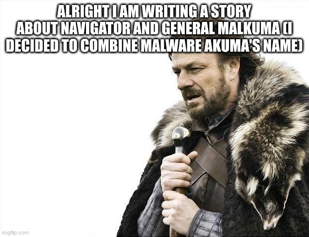 Brace yourselves for a great story. (Please tell me what you think I feel ignored) | ALRIGHT I AM WRITING A STORY ABOUT NAVIGATOR AND GENERAL MALKUMA (I DECIDED TO COMBINE MALWARE AKUMA'S NAME) | image tagged in memes,brace yourselves x is coming | made w/ Imgflip meme maker