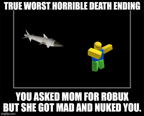 Black Box Meme | TRUE WORST HORRIBLE DEATH ENDING; YOU ASKED MOM FOR ROBUX BUT SHE GOT MAD AND NUKED YOU. | image tagged in black box meme | made w/ Imgflip meme maker