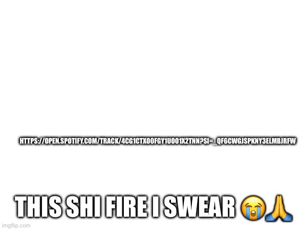 Link in comments | HTTPS://OPEN.SPOTIFY.COM/TRACK/4CG1CTXOOFGY1UOO1X2TNN?SI=_QF6CWGJSPKNY3ELMBJRFW; THIS SHI FIRE I SWEAR 😭🙏 | made w/ Imgflip meme maker