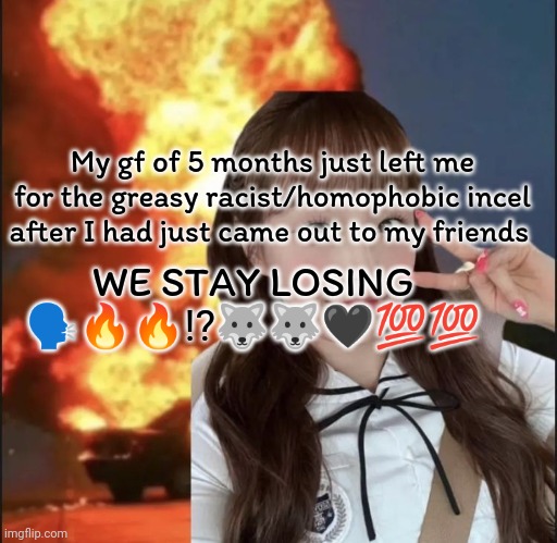 Never trusting a masc bi flannel wolf cut girl again | My gf of 5 months just left me for the greasy racist/homophobic incel after I had just came out to my friends; WE STAY LOSING 🗣️🔥🔥⁉️🐺🐺🖤💯💯 | image tagged in girlfriend,i miss youu,chuu | made w/ Imgflip meme maker