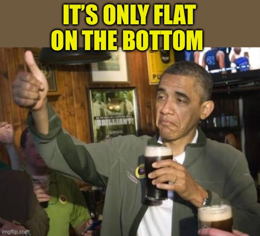 Obama no worries m8 | IT’S ONLY FLAT ON THE BOTTOM | image tagged in obama no worries m8 | made w/ Imgflip meme maker