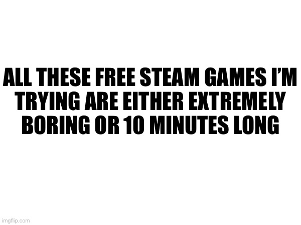 ALL THESE FREE STEAM GAMES I’M
TRYING ARE EITHER EXTREMELY
BORING OR 10 MINUTES LONG | made w/ Imgflip meme maker
