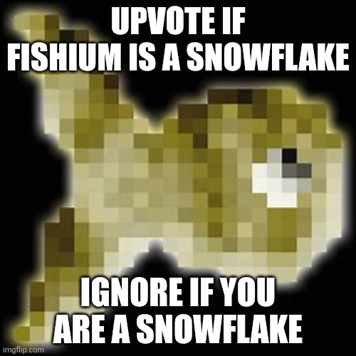 Fishium | UPVOTE IF FISHIUM IS A SNOWFLAKE; IGNORE IF YOU ARE A SNOWFLAKE | image tagged in fishium | made w/ Imgflip meme maker