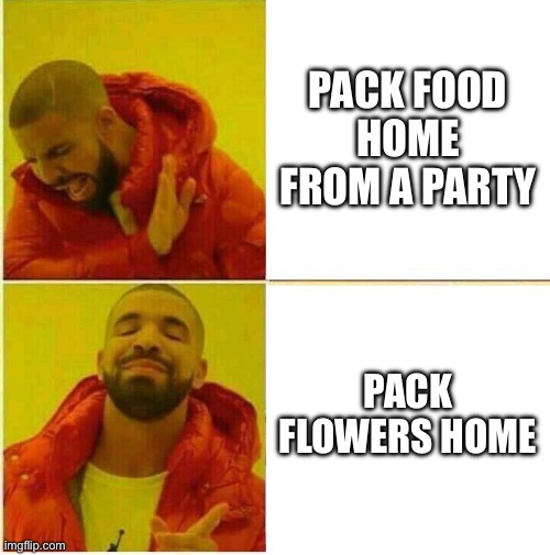 Pack flowers | PACK FOOD HOME FROM A PARTY; PACK FLOWERS HOME | image tagged in drake hotline approves | made w/ Imgflip meme maker