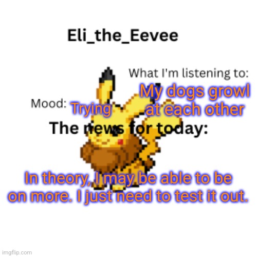 I'll try | My dogs growl at each other; Trying; In theory, I may be able to be on more. I just need to test it out. | image tagged in eli_the_eevee pikavee announcement template | made w/ Imgflip meme maker