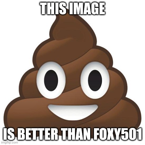 poop | THIS IMAGE; IS BETTER THAN FOXY501 | image tagged in poop | made w/ Imgflip meme maker