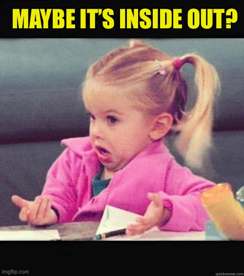 I dont know girl | MAYBE IT’S INSIDE OUT? | image tagged in i dont know girl | made w/ Imgflip meme maker