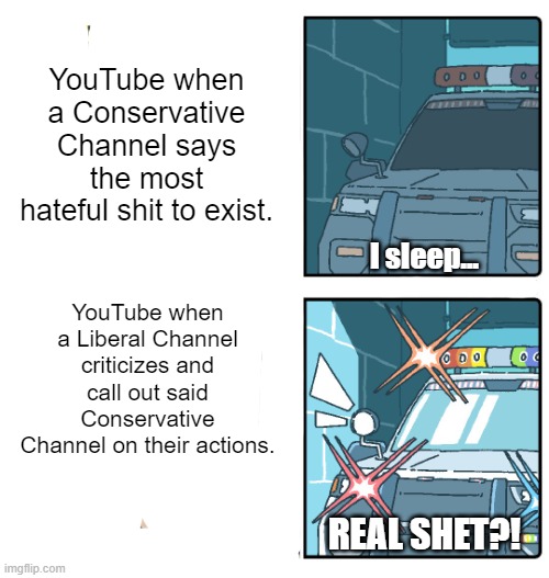 I mean, at least they took down Steven Crowder's racist rant on Harris. | YouTube when a Conservative Channel says the most hateful shit to exist. YouTube when a Liberal Channel criticizes and call out said Conservative Channel on their actions. | image tagged in wokely correct police car,conservative bias,conservative logic,youtube has a conservative bias | made w/ Imgflip meme maker