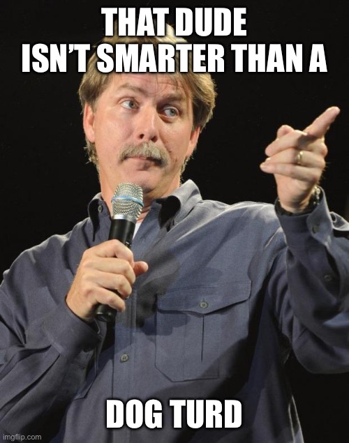 Jeff Foxworthy | THAT DUDE ISN’T SMARTER THAN A DOG TURD | image tagged in jeff foxworthy | made w/ Imgflip meme maker