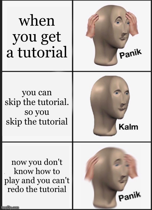 i always do this. | when you get a tutorial; you can skip the tutorial.
so you skip the tutorial; now you don't know how to play and you can't redo the tutorial | image tagged in memes,panik kalm panik,relatable | made w/ Imgflip meme maker