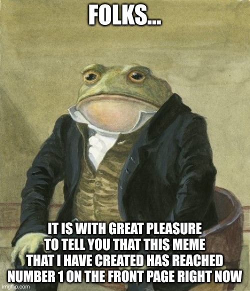 FOLKS... IT IS WITH GREAT PLEASURE TO TELL YOU THAT THIS MEME THAT I HAVE CREATED HAS REACHED NUMBER 1 ON THE FRONT PAGE RIGHT NOW | image tagged in gentleman frog | made w/ Imgflip meme maker