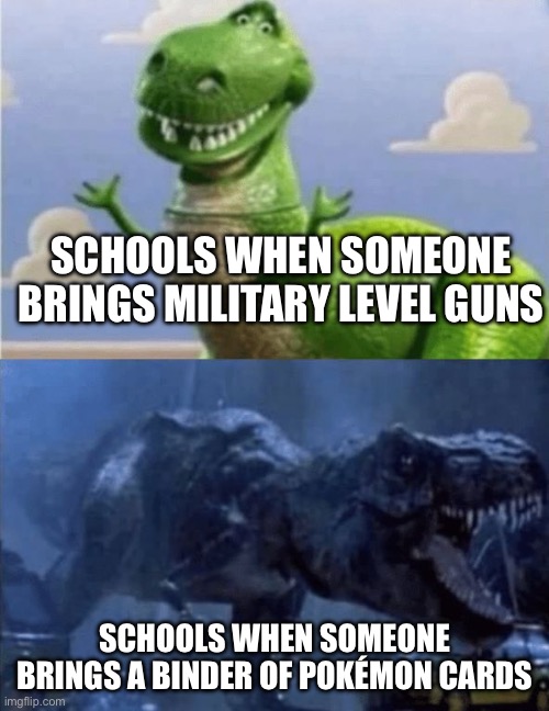 Sad that this is the truth | SCHOOLS WHEN SOMEONE BRINGS MILITARY LEVEL GUNS; SCHOOLS WHEN SOMEONE BRINGS A BINDER OF POKÉMON CARDS | image tagged in happy angry dinosaur,school,school shooting,sad,sad but true | made w/ Imgflip meme maker