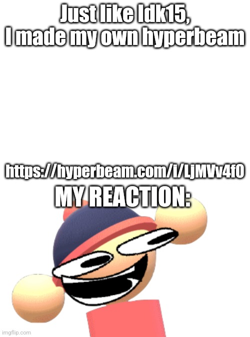 Added Mikoe because why not? | Just like Idk15, I made my own hyperbeam; https://hyperbeam.com/i/LjMVv4f0; MY REACTION: | image tagged in mikoe | made w/ Imgflip meme maker