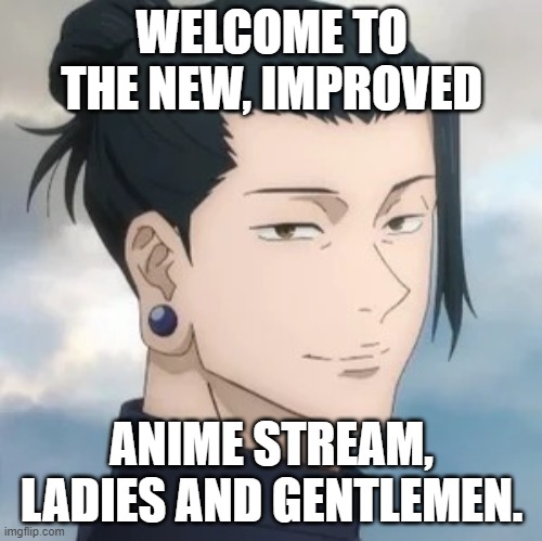 Welcome | WELCOME TO THE NEW, IMPROVED; ANIME STREAM, LADIES AND GENTLEMEN. | image tagged in geto suguru,welcome friends | made w/ Imgflip meme maker