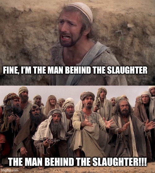 Monty Python Life of Brian Messiah | FINE, I’M THE MAN BEHIND THE SLAUGHTER THE MAN BEHIND THE SLAUGHTER!!! | image tagged in monty python life of brian messiah | made w/ Imgflip meme maker