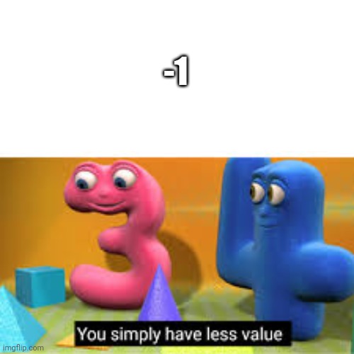 -1 | -1 | image tagged in you simply have less value,anti meme | made w/ Imgflip meme maker