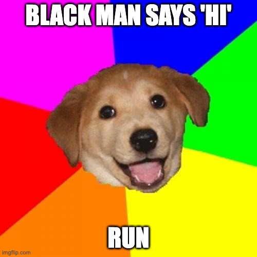 yup | BLACK MAN SAYS 'HI'; RUN | image tagged in memes,advice dog | made w/ Imgflip meme maker