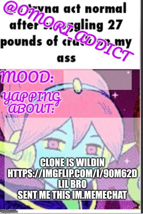 omori_addict announcement (ty oliviarodrigoenjoyer) | CLONE IS WILDIN
HTTPS://IMGFLIP.COM/I/90M62D
LIL BRO SENT ME THIS IM.MEMECHAT | image tagged in omori_addict announcement ty oliviarodrigoenjoyer | made w/ Imgflip meme maker