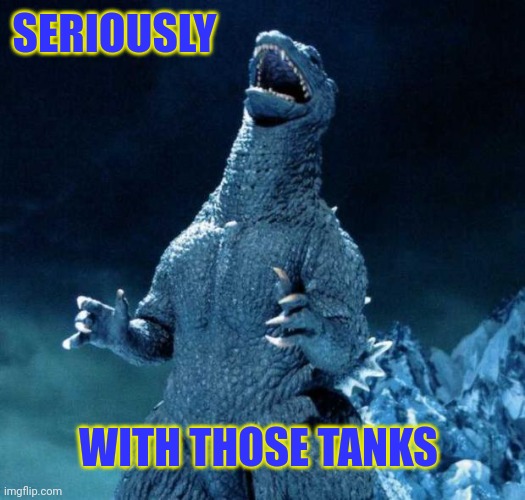 Laughing Godzilla | SERIOUSLY; WITH THOSE TANKS | image tagged in laughing godzilla | made w/ Imgflip meme maker