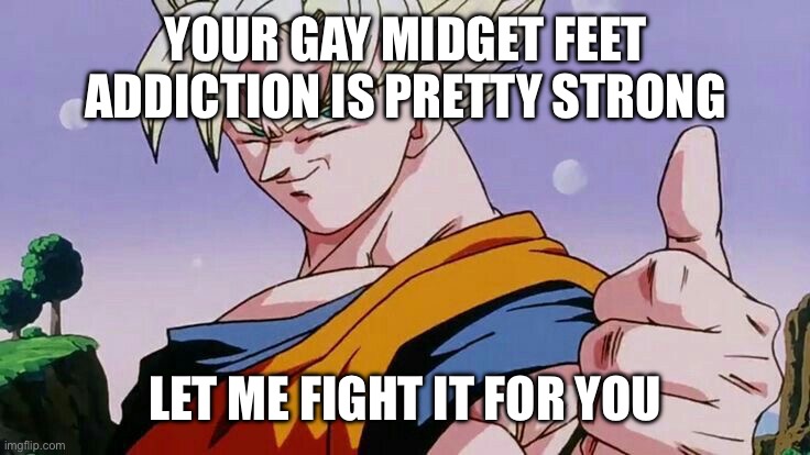 Goku thumbs up | YOUR GAY MIDGET FEET ADDICTION IS PRETTY STRONG LET ME FIGHT IT FOR YOU | image tagged in goku thumbs up | made w/ Imgflip meme maker