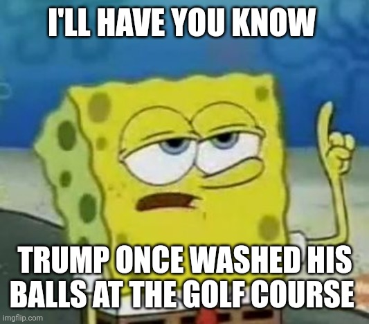 I'll Have You Know Spongebob Meme | I'LL HAVE YOU KNOW TRUMP ONCE WASHED HIS BALLS AT THE GOLF COURSE | image tagged in memes,i'll have you know spongebob | made w/ Imgflip meme maker