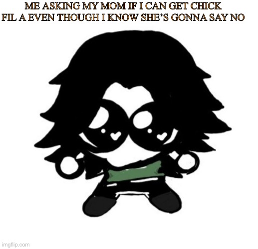 ashley as a goober | ME ASKING MY MOM IF I CAN GET CHICK FIL A EVEN THOUGH I KNOW SHE’S GONNA SAY NO | image tagged in ashley as a goober | made w/ Imgflip meme maker