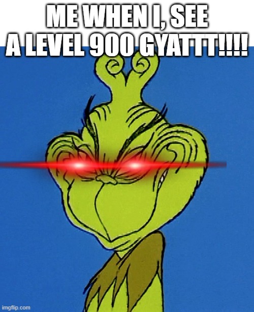 Grinch Smile | ME WHEN I, SEE A LEVEL 900 GYATTT!!!! | image tagged in grinch smile | made w/ Imgflip meme maker