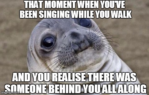 Just Keep Breathing... | THAT MOMENT WHEN YOU'VE BEEN SINGING WHILE YOU WALK AND YOU REALISE THERE WAS SOMEONE BEHIND YOU ALL ALONG | image tagged in memes,awkward moment sealion,singing,embarrassed,public | made w/ Imgflip meme maker