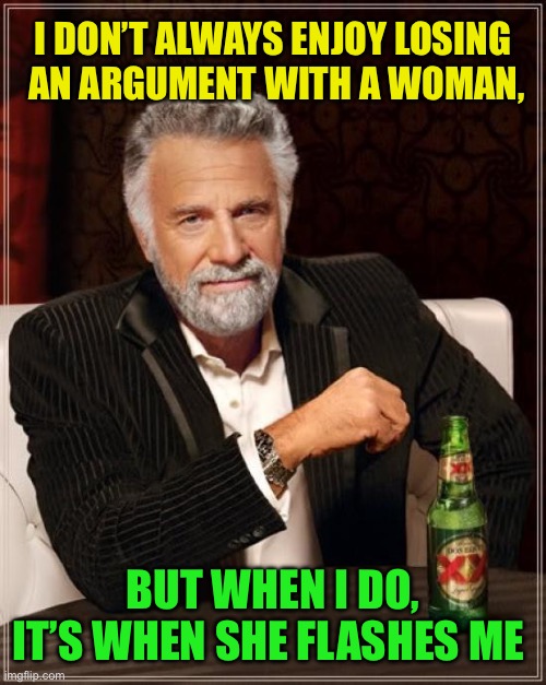 The Most Interesting Man In The World Meme | I DON’T ALWAYS ENJOY LOSING
 AN ARGUMENT WITH A WOMAN, BUT WHEN I DO,
IT’S WHEN SHE FLASHES ME | image tagged in memes,the most interesting man in the world | made w/ Imgflip meme maker