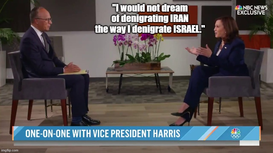 Kamala Has anti-semite in her DNA | "I would not dream of denigrating IRAN the way I denigrate ISRAEL." | image tagged in kamala harris lester holt interview,iran,israel | made w/ Imgflip meme maker