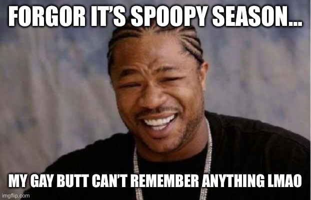 Oof | FORGOR IT’S SPOOPY SEASON…; MY GAY BUTT CAN’T REMEMBER ANYTHING LMAO | image tagged in memes,yo dawg heard you | made w/ Imgflip meme maker