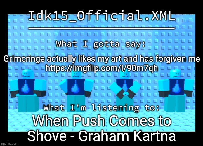 W so massive | Grimcringe actually likes my art and has forgiven me
https://imgflip.com/i/90m7qh; When Push Comes to Shove - Graham Kartna | image tagged in idk15 water enthusiast announcment | made w/ Imgflip meme maker