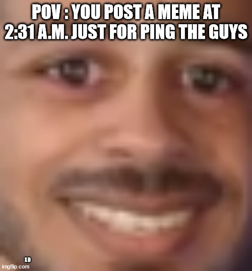 pov you ping the guys | POV : YOU POST A MEME AT 2:31 A.M. JUST FOR PING THE GUYS; XD | image tagged in the nice guy | made w/ Imgflip meme maker