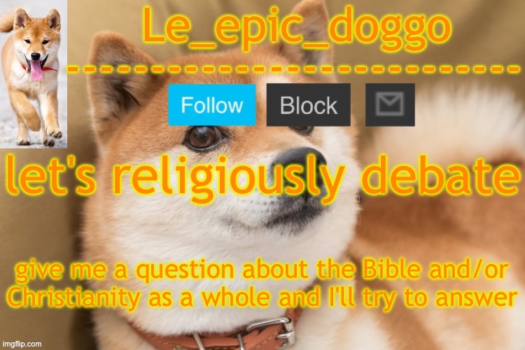 epic doggo's temp back in old fashion | let's religiously debate; give me a question about the Bible and/or Christianity as a whole and I'll try to answer | image tagged in epic doggo's temp back in old fashion | made w/ Imgflip meme maker