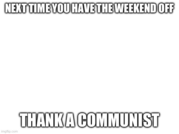 NEXT TIME YOU HAVE THE WEEKEND OFF; THANK A COMMUNIST | made w/ Imgflip meme maker