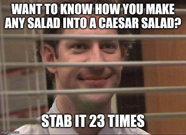 Yes | WANT TO KNOW HOW YOU MAKE ANY SALAD INTO A CAESAR SALAD? STAB IT 23 TIMES | image tagged in devious jim,memes,dark humor,dark humour | made w/ Imgflip meme maker