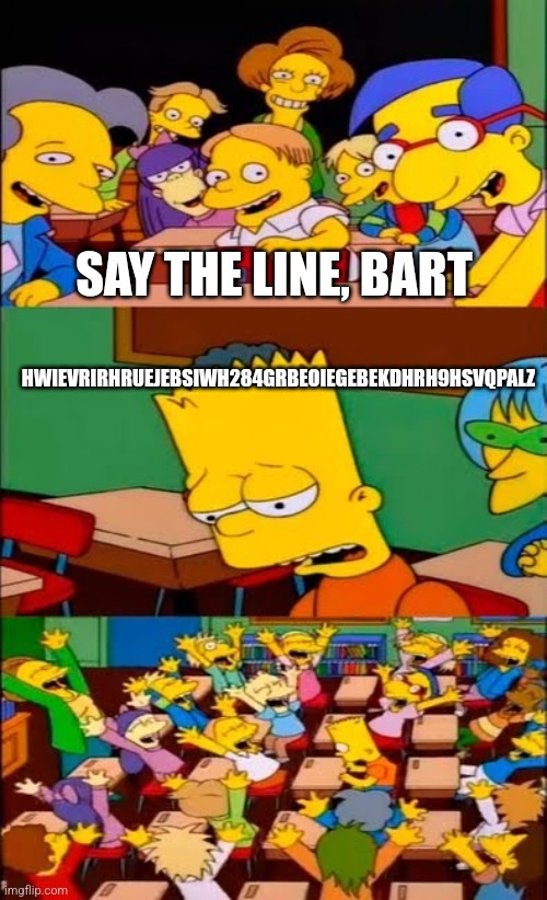 say the line bart! simpsons | SAY THE LINE, BART HWIEVRIRHRUEJEBSIWH284GRBEOIEGEBEKDHRH9HSVQPALZ | image tagged in say the line bart simpsons | made w/ Imgflip meme maker