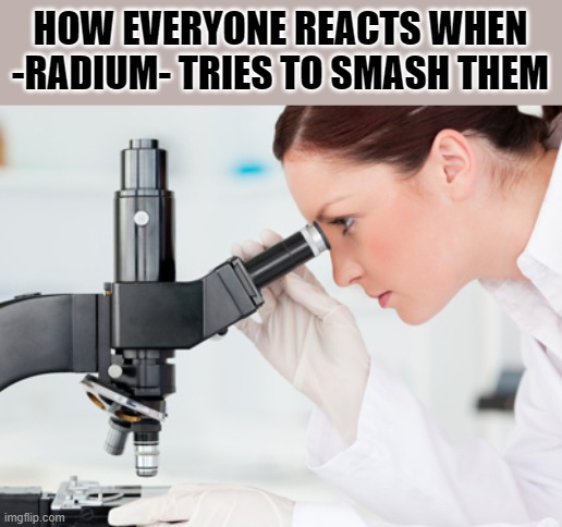Scientist Microscope | HOW EVERYONE REACTS WHEN -RADIUM- TRIES TO SMASH THEM | made w/ Imgflip meme maker