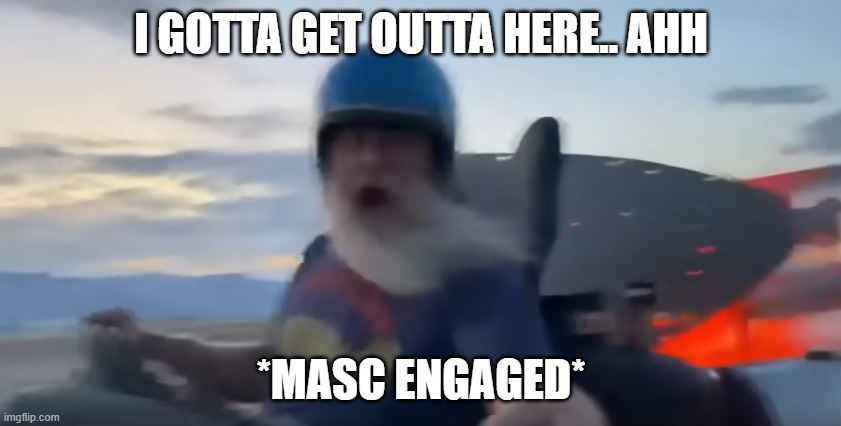 run | I GOTTA GET OUTTA HERE.. AHH; *MASC ENGAGED* | image tagged in we gotta get outta here | made w/ Imgflip meme maker