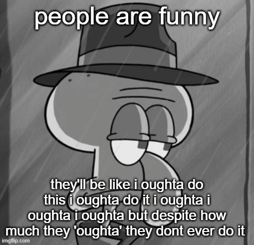 squid noir | people are funny; they'll be like i oughta do this i oughta do it i oughta i oughta i oughta but despite how much they 'oughta' they dont ever do it | image tagged in squid noir | made w/ Imgflip meme maker