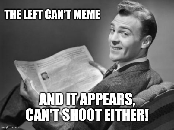 50's newspaper | THE LEFT CAN'T MEME AND IT APPEARS, CAN'T SHOOT EITHER! | image tagged in 50's newspaper | made w/ Imgflip meme maker