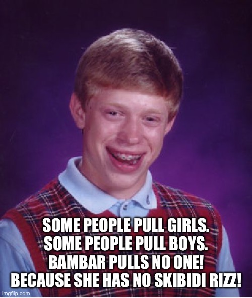 Bad Luck Brian | SOME PEOPLE PULL GIRLS.
SOME PEOPLE PULL BOYS.
BAMBAR PULLS NO ONE!
BECAUSE SHE HAS NO SKIBIDI RIZZ! | image tagged in memes,bad luck brian | made w/ Imgflip meme maker