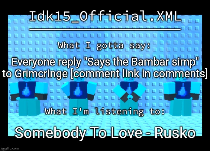 Idk15 Water Enthusiast Announcment | Everyone reply "Says the Bambar simp" to Grimcringe [comment link in comments]; Somebody To Love - Rusko | image tagged in idk15 water enthusiast announcment | made w/ Imgflip meme maker