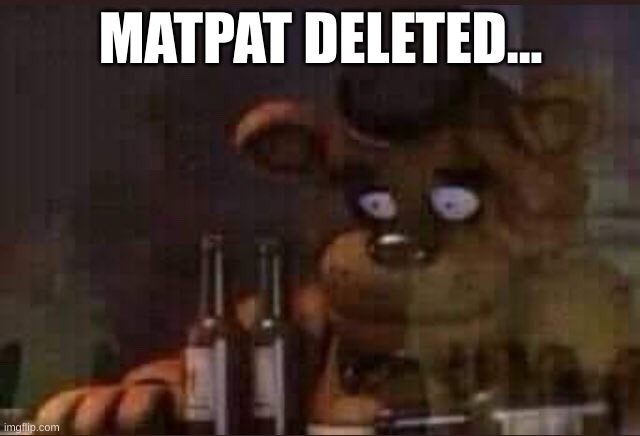 sad freddy | MATPAT DELETED... | image tagged in sad freddy | made w/ Imgflip meme maker