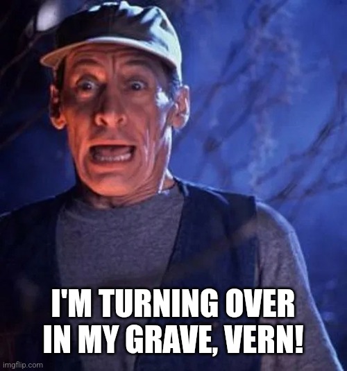 Ernest Worrell - Jim Varney shocked 5 | I'M TURNING OVER IN MY GRAVE, VERN! | image tagged in ernest worrell - jim varney shocked 5 | made w/ Imgflip meme maker